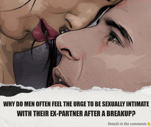 WHY DO MEN OFTEN FEEL THE URGE TO BE SE.XU.AL.LY INTIMATE WITH THEIR EX-PARTNER AFTER A BREAKUP?